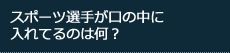 スポーツ選手が口の中に入れてるのは何？